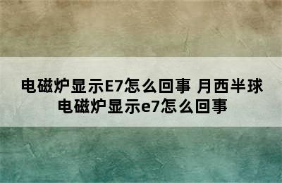 电磁炉显示E7怎么回事 月西半球电磁炉显示e7怎么回事